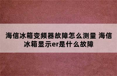 海信冰箱变频器故障怎么测量 海信冰箱显示er是什么故障